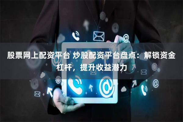股票网上配资平台 炒股配资平台盘点：解锁资金杠杆，提升收益潜力