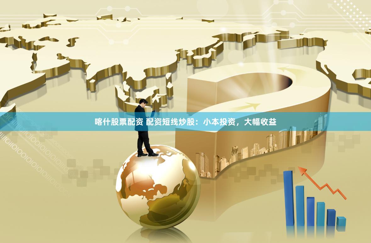 喀什股票配资 配资短线炒股：小本投资，大幅收益