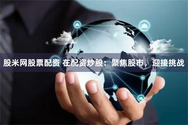 股米网股票配资 在配资炒股：聚焦股市，迎接挑战