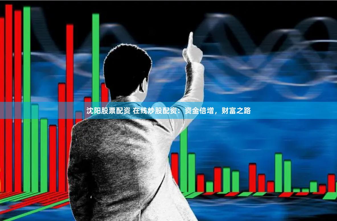 沈阳股票配资 在线炒股配资：资金倍增，财富之路
