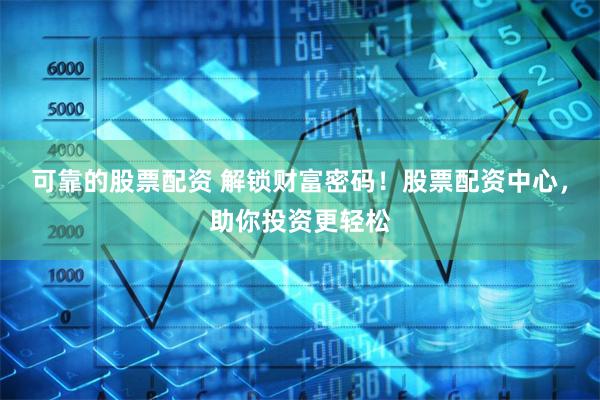 可靠的股票配资 解锁财富密码！股票配资中心，助你投资更轻松