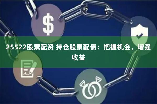 25522股票配资 持仓股票配债：把握机会，增强收益