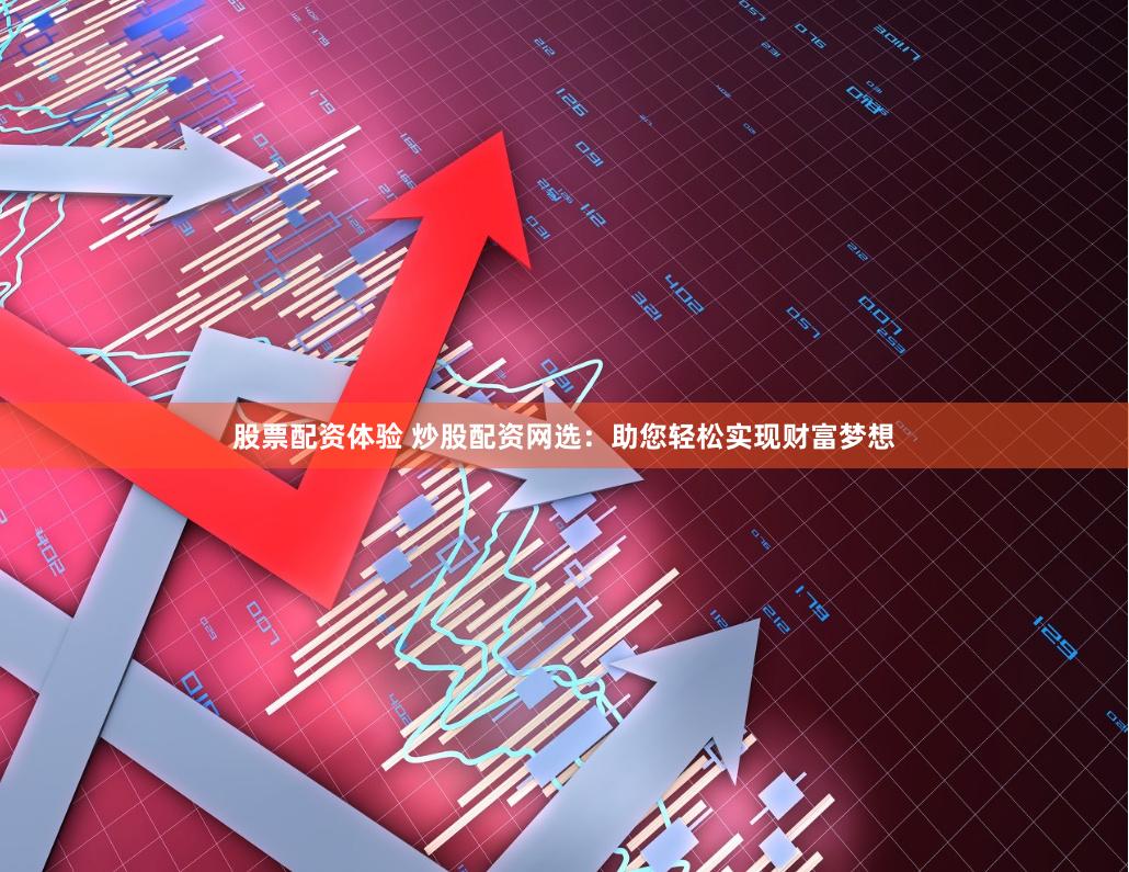 股票配资体验 炒股配资网选：助您轻松实现财富梦想