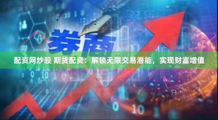 配资网炒股 期货配资：解锁无限交易潜能，实现财富增值