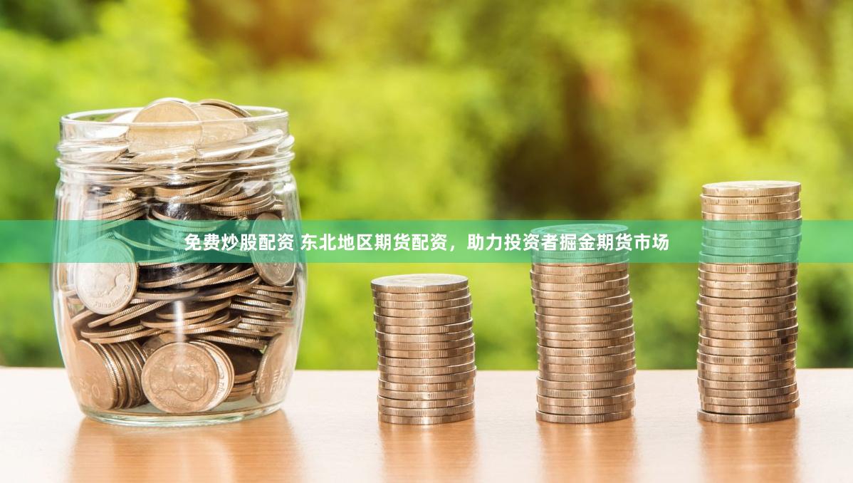 免费炒股配资 东北地区期货配资，助力投资者掘金期货市场