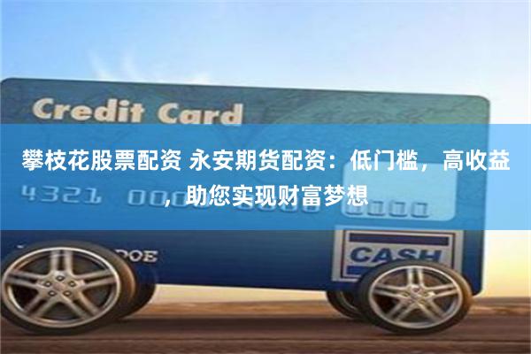 攀枝花股票配资 永安期货配资：低门槛，高收益，助您实现财富梦想