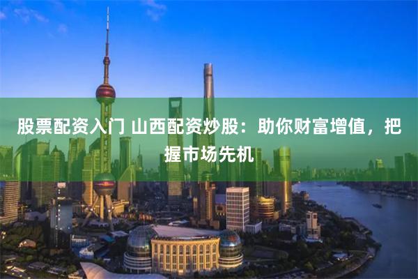 股票配资入门 山西配资炒股：助你财富增值，把握市场先机