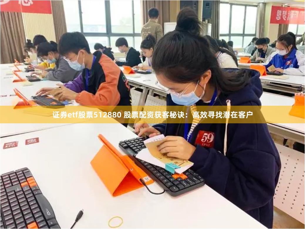 证券etf股票512880 股票配资获客秘诀：高效寻找潜在客户