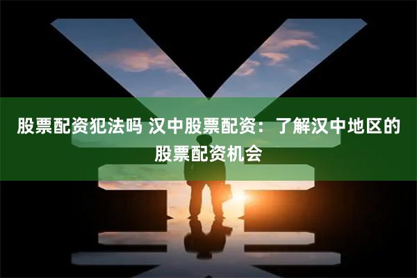 股票配资犯法吗 汉中股票配资：了解汉中地区的股票配资机会