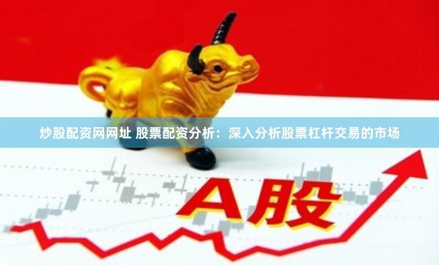 炒股配资网网址 股票配资分析：深入分析股票杠杆交易的市场