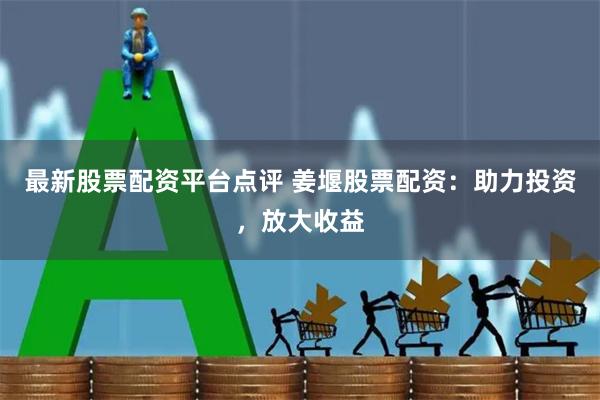 最新股票配资平台点评 姜堰股票配资：助力投资，放大收益