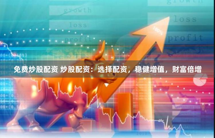 免费炒股配资 炒股配资：选择配资，稳健增值，财富倍增