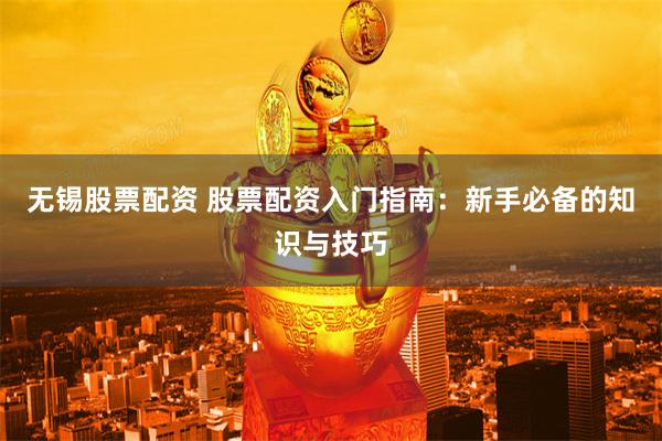 无锡股票配资 股票配资入门指南：新手必备的知识与技巧