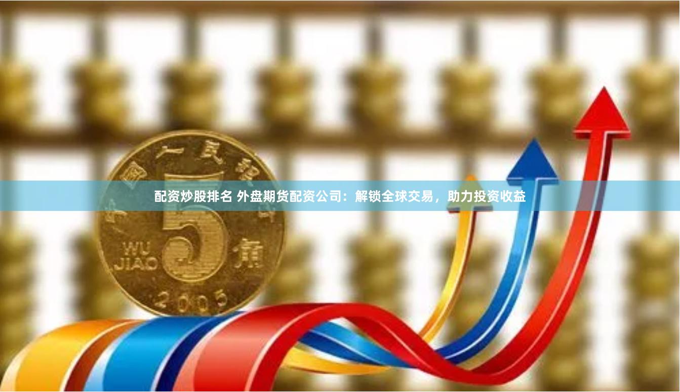 配资炒股排名 外盘期货配资公司：解锁全球交易，助力投资收益