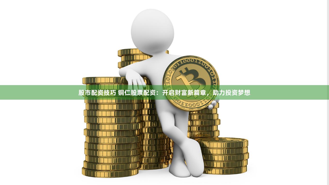 股市配资技巧 铜仁股票配资：开启财富新篇章，助力投资梦想
