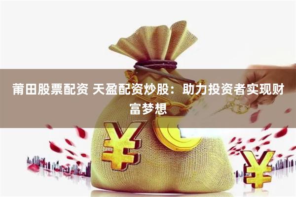 莆田股票配资 天盈配资炒股：助力投资者实现财富梦想