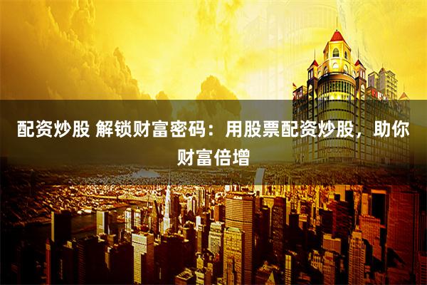 配资炒股 解锁财富密码：用股票配资炒股，助你财富倍增