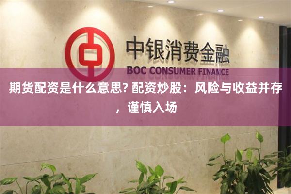 期货配资是什么意思? 配资炒股：风险与收益并存，谨慎入场