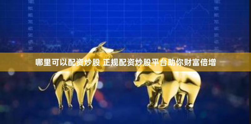 哪里可以配资炒股 正规配资炒股平台助你财富倍增