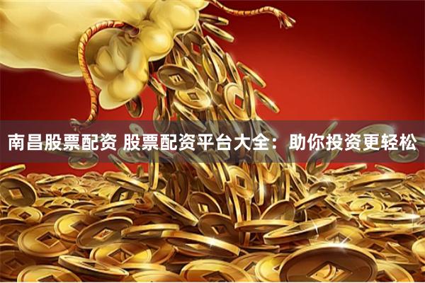 南昌股票配资 股票配资平台大全：助你投资更轻松