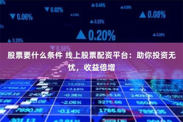 股票要什么条件 线上股票配资平台：助你投资无忧，收益倍增