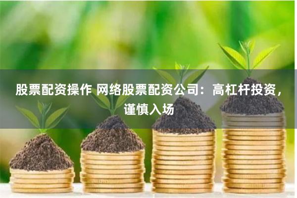 股票配资操作 网络股票配资公司：高杠杆投资，谨慎入场