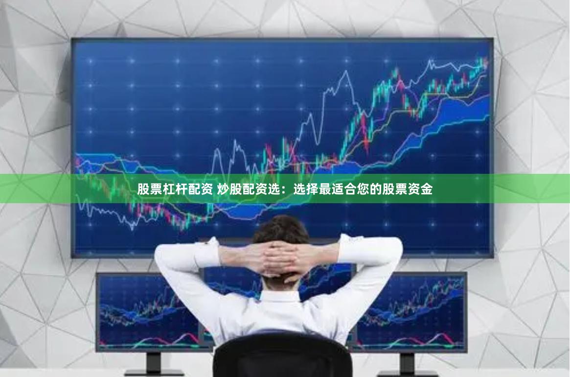 股票杠杆配资 炒股配资选：选择最适合您的股票资金