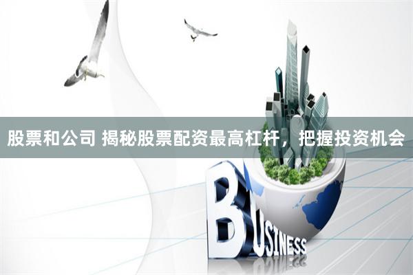 股票和公司 揭秘股票配资最高杠杆，把握投资机会