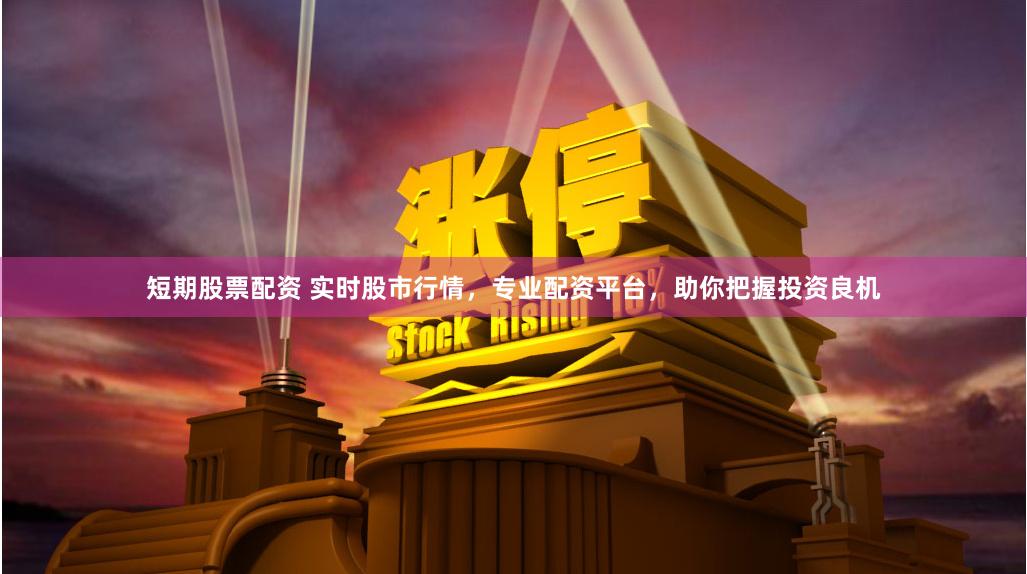 短期股票配资 实时股市行情，专业配资平台，助你把握投资良机