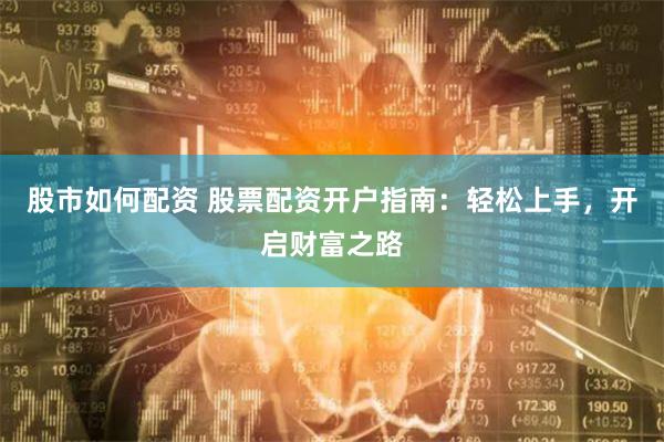 股市如何配资 股票配资开户指南：轻松上手，开启财富之路