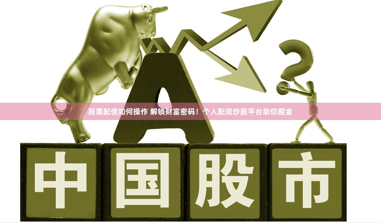 股票配债如何操作 解锁财富密码！个人配资炒股平台助你掘金