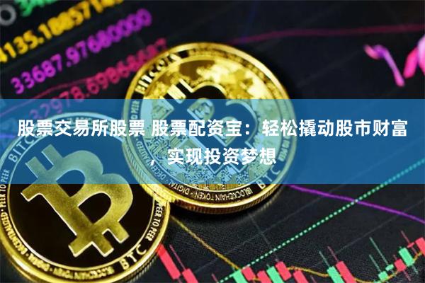 股票交易所股票 股票配资宝：轻松撬动股市财富，实现投资梦想