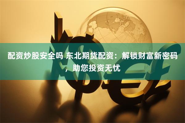 配资炒股安全吗 东北期货配资：解锁财富新密码，助您投资无忧