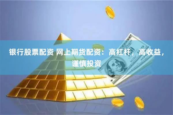 银行股票配资 网上期货配资：高杠杆，高收益，谨慎投资
