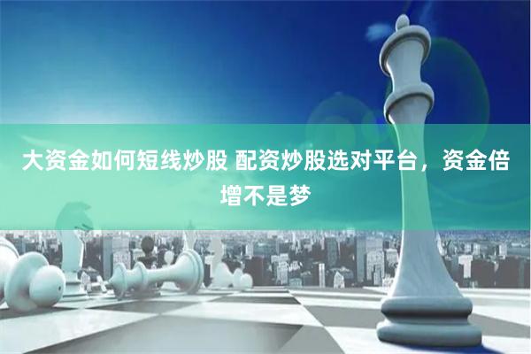 大资金如何短线炒股 配资炒股选对平台，资金倍增不是梦