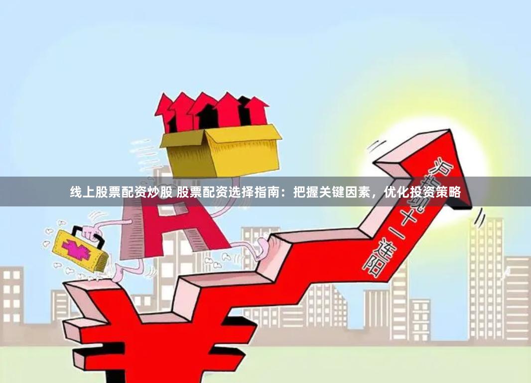 线上股票配资炒股 股票配资选择指南：把握关键因素，优化投资策略