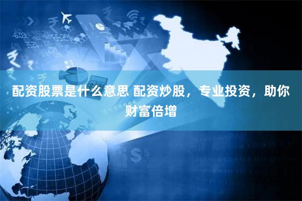 配资股票是什么意思 配资炒股，专业投资，助你财富倍增