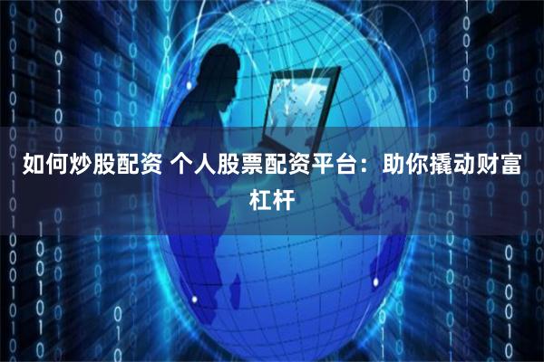 如何炒股配资 个人股票配资平台：助你撬动财富杠杆