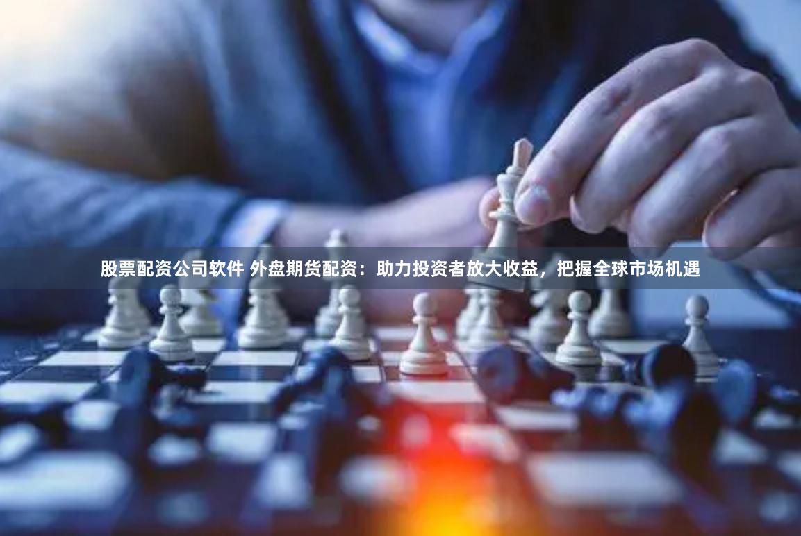 股票配资公司软件 外盘期货配资：助力投资者放大收益，把握全球市场机遇