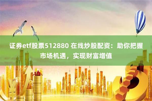 证券etf股票512880 在线炒股配资：助你把握市场机遇，实现财富增值