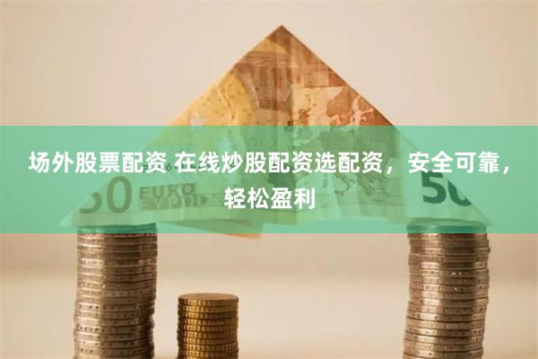 场外股票配资 在线炒股配资选配资，安全可靠，轻松盈利