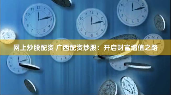 网上炒股配资 广西配资炒股：开启财富增值之路