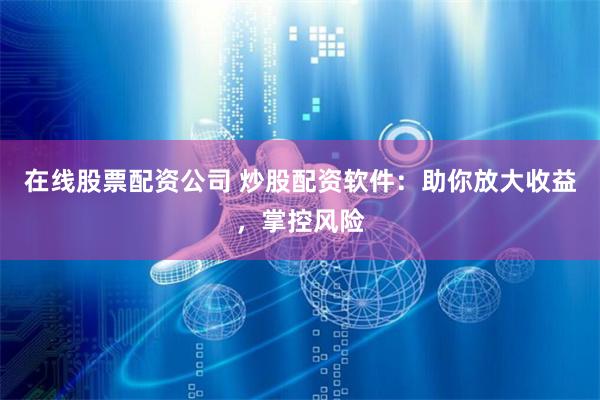 在线股票配资公司 炒股配资软件：助你放大收益，掌控风险