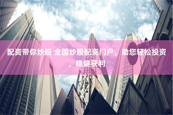 配资带你炒股 全国炒股配资门户，助您轻松投资，稳健获利