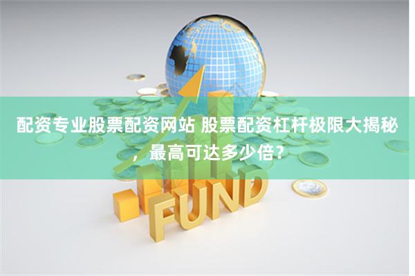 配资专业股票配资网站 股票配资杠杆极限大揭秘，最高可达多少倍？