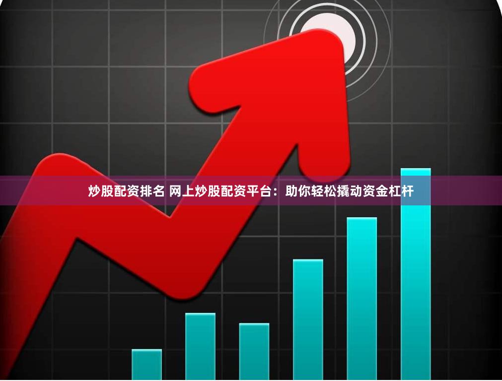 炒股配资排名 网上炒股配资平台：助你轻松撬动资金杠杆