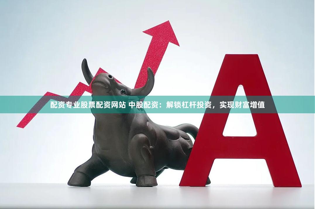 配资专业股票配资网站 中股配资：解锁杠杆投资，实现财富增值