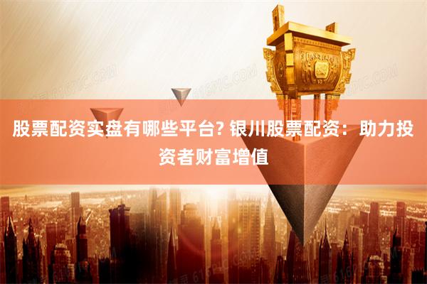 股票配资实盘有哪些平台? 银川股票配资：助力投资者财富增值