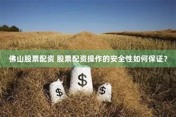 佛山股票配资 股票配资操作的安全性如何保证？