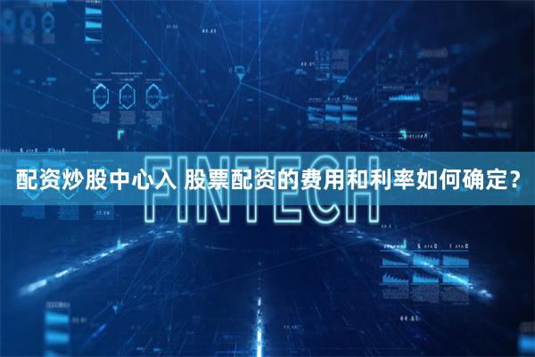配资炒股中心入 股票配资的费用和利率如何确定？